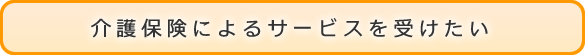 介護保険によるサービスを受けたい