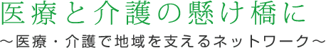 医療と介護の懸け橋に??医療・介護で地域を支えるネットワーク??